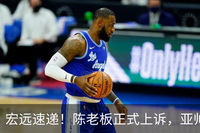 宏远速递！陈老板正式上诉，亚帅透露输球原因，胡明轩深夜发声！